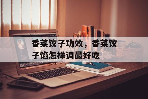 香菜饺子功效，香菜饺子馅怎样调最好吃-第1张图片-