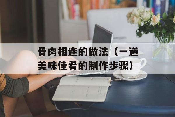 骨肉相连的做法（一道美味佳肴的制作步骤）-第1张图片-