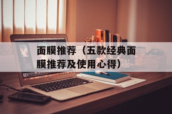 面膜推荐（五款经典面膜推荐及使用心得）-第1张图片-