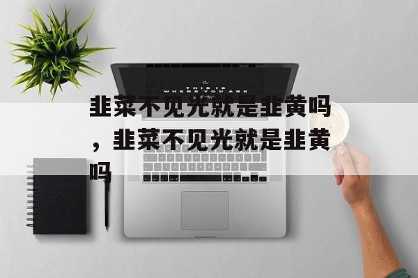 韭菜不见光就是韭黄吗，韭菜不见光就是韭黄吗-第1张图片-