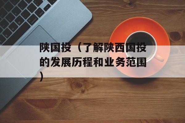陕国投（了解陕西国投的发展历程和业务范围）-第1张图片-