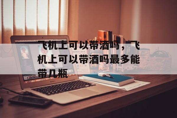 飞机上可以带酒吗，飞机上可以带酒吗最多能带几瓶-第1张图片-