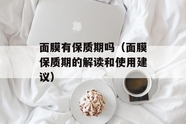 面膜有保质期吗（面膜保质期的解读和使用建议）-第1张图片-