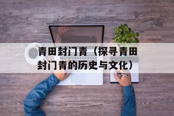 青田封门青（探寻青田封门青的历史与文化）-第1张图片-