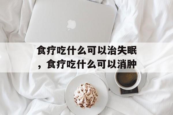 食疗吃什么可以治失眠，食疗吃什么可以消肿-第1张图片-