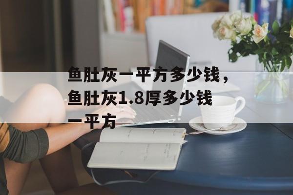 鱼肚灰一平方多少钱，鱼肚灰1.8厚多少钱一平方-第1张图片-