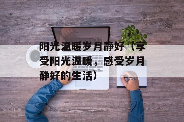 阳光温暖岁月静好（享受阳光温暖，感受岁月静好的生活）-第1张图片-