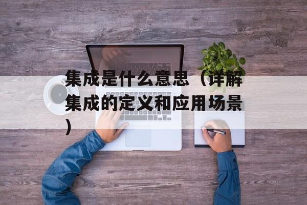 集成是什么意思（详解集成的定义和应用场景）-第1张图片-