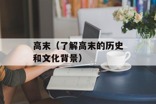 高末（了解高末的历史和文化背景）-第1张图片-