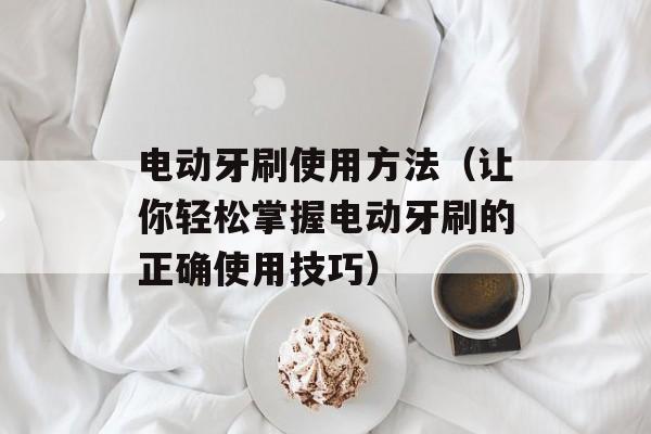 电动牙刷使用方法（让你轻松掌握电动牙刷的正确使用技巧）-第1张图片-
