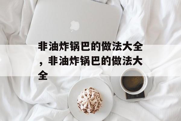 非油炸锅巴的做法大全，非油炸锅巴的做法大全-第1张图片-