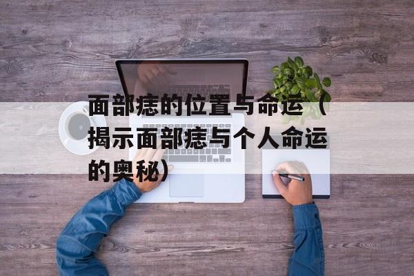 面部痣的位置与命运（揭示面部痣与个人命运的奥秘）-第1张图片-