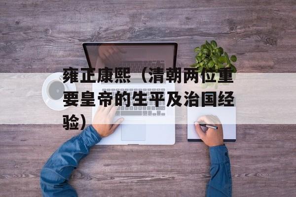 雍正康熙（清朝两位重要皇帝的生平及治国经验）-第1张图片-
