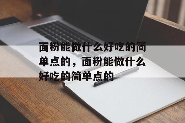 面粉能做什么好吃的简单点的，面粉能做什么好吃的简单点的-第1张图片-