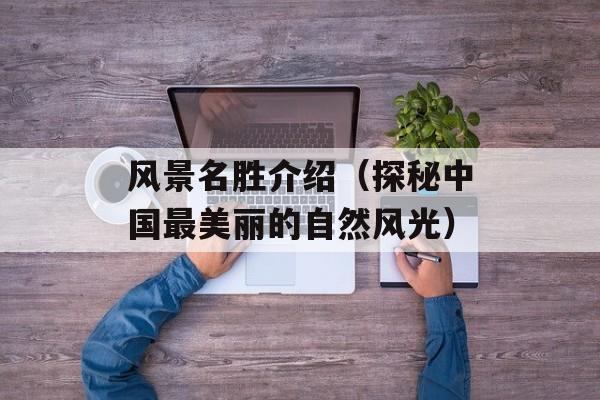 风景名胜介绍（探秘中国最美丽的自然风光）-第1张图片-