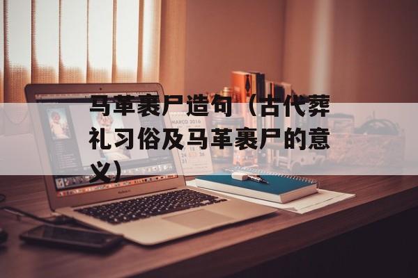 马革裹尸造句（古代葬礼习俗及马革裹尸的意义）-第1张图片-