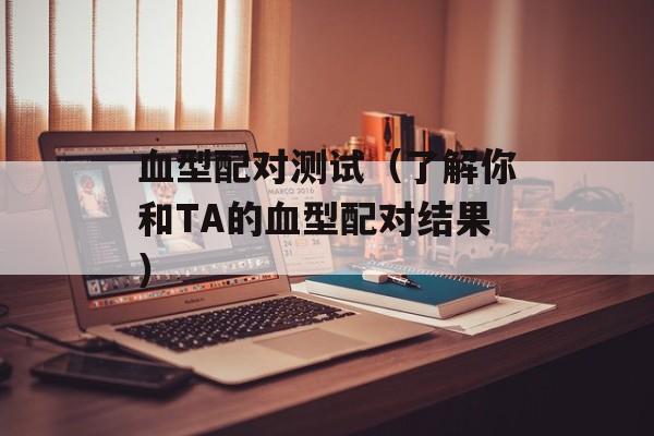 血型配对测试（了解你和TA的血型配对结果）-第1张图片-