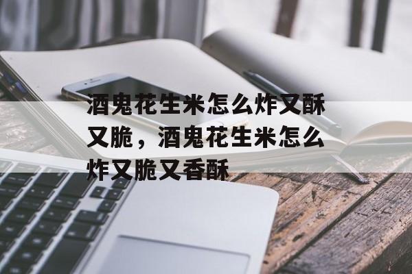 酒鬼花生米怎么炸又酥又脆，酒鬼花生米怎么炸又脆又香酥-第1张图片-