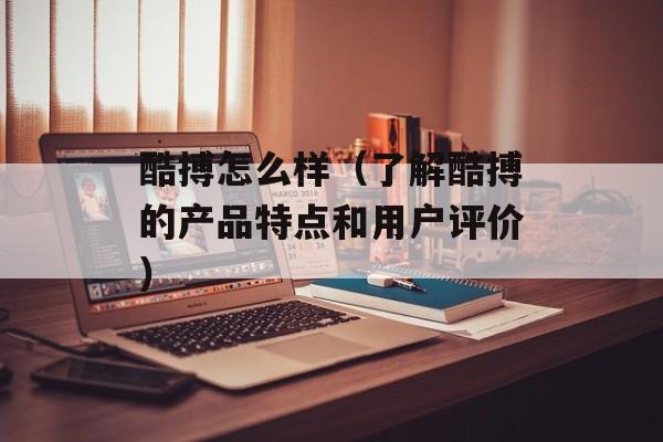 酷搏怎么样（了解酷搏的产品特点和用户评价）-第1张图片-