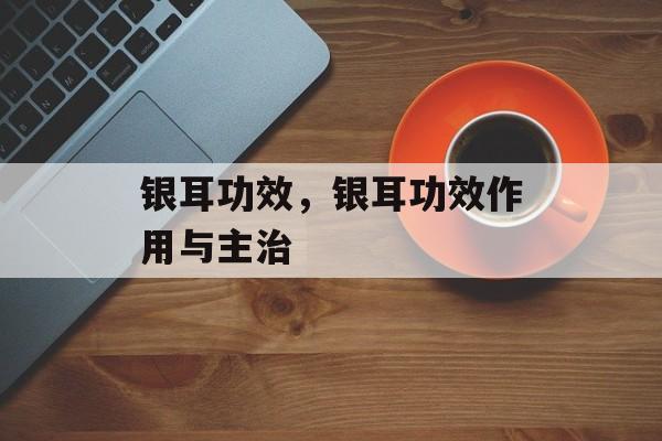银耳功效，银耳功效作用与主治-第1张图片-