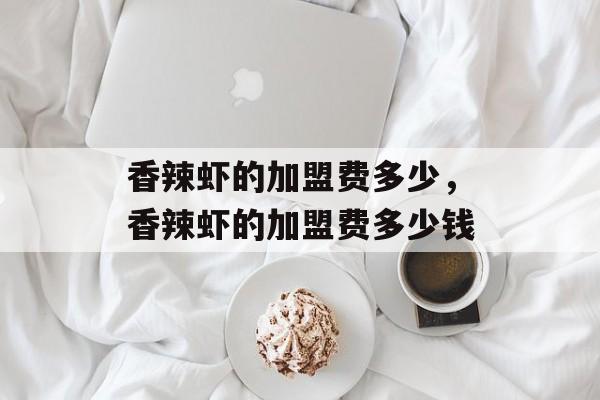 香辣虾的加盟费多少，香辣虾的加盟费多少钱-第1张图片-