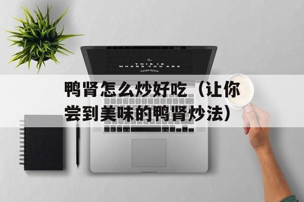 鸭肾怎么炒好吃（让你尝到美味的鸭肾炒法）-第1张图片-