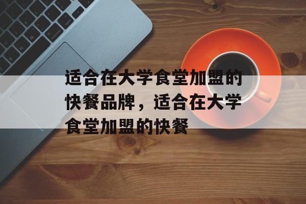 适合在大学食堂加盟的快餐品牌，适合在大学食堂加盟的快餐-第1张图片-