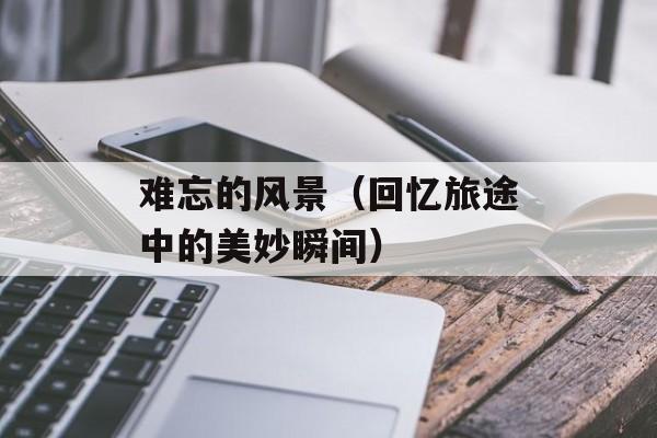 难忘的风景（回忆旅途中的美妙瞬间）-第1张图片-