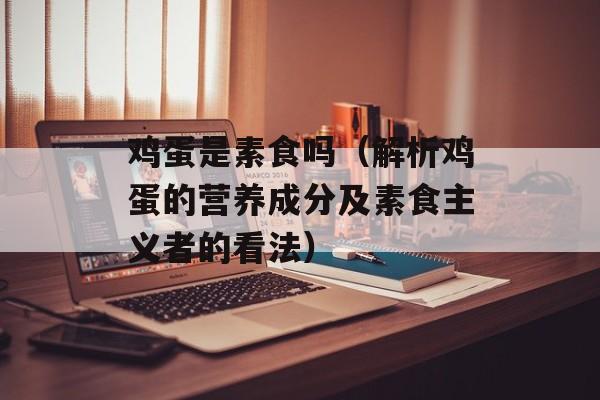 鸡蛋是素食吗（解析鸡蛋的营养成分及素食主义者的看法）-第1张图片-