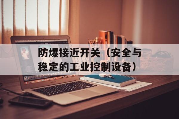 防爆接近开关（安全与稳定的工业控制设备）-第1张图片-