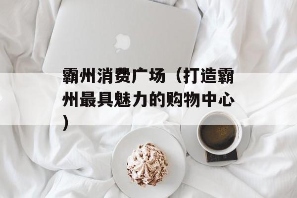 霸州消费广场（打造霸州最具魅力的购物中心）-第1张图片-