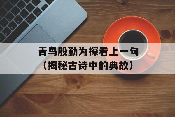 青鸟殷勤为探看上一句（揭秘古诗中的典故）-第1张图片-