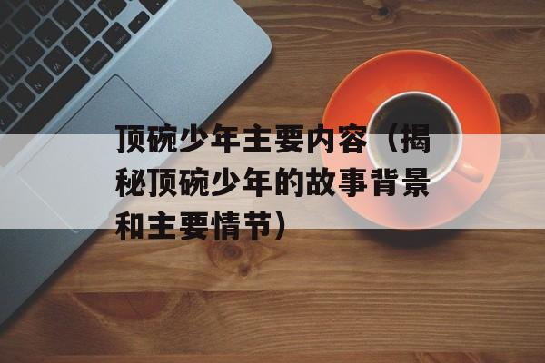 顶碗少年主要内容（揭秘顶碗少年的故事背景和主要情节）-第1张图片-