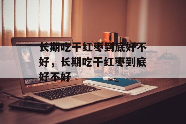长期吃干红枣到底好不好，长期吃干红枣到底好不好-第1张图片-