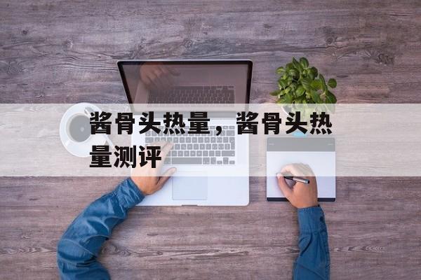 酱骨头热量，酱骨头热量测评-第1张图片-