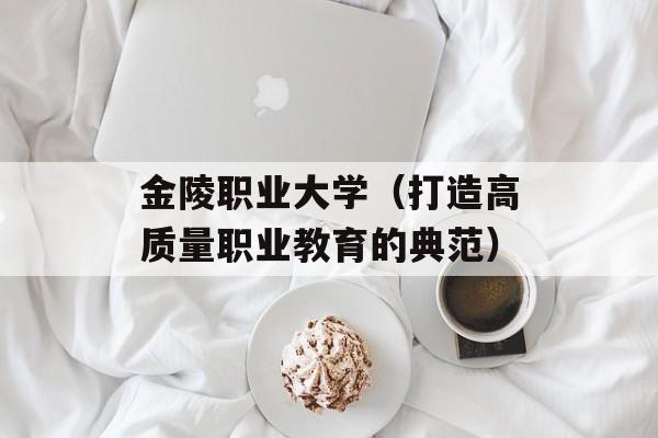 金陵职业大学（打造高质量职业教育的典范）-第1张图片-