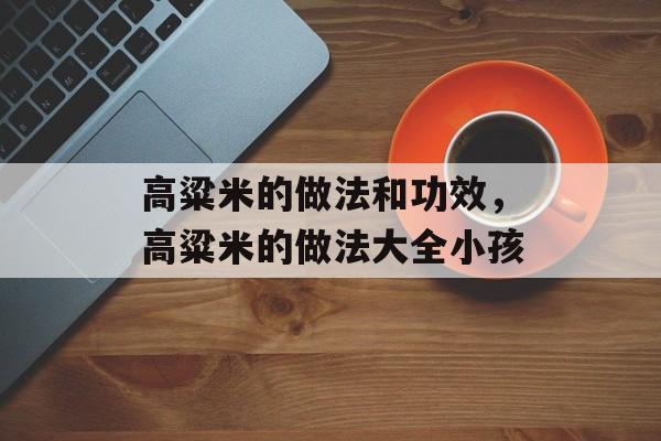 高粱米的做法和功效，高粱米的做法大全小孩-第1张图片-