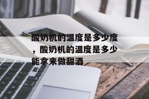 酸奶机的温度是多少度，酸奶机的温度是多少能拿来做甜酒-第1张图片-