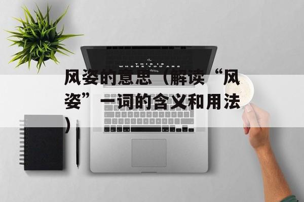 风姿的意思（解读“风姿”一词的含义和用法）-第1张图片-