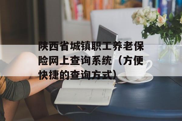 陕西省城镇职工养老保险网上查询系统（方便快捷的查询方式）-第1张图片-
