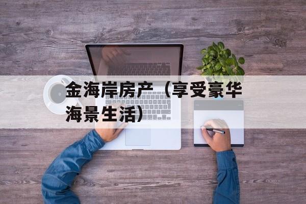 金海岸房产（享受豪华海景生活）-第1张图片-