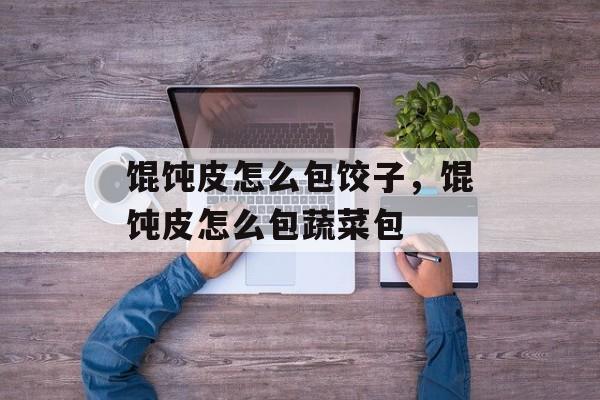 馄饨皮怎么包饺子，馄饨皮怎么包蔬菜包-第1张图片-