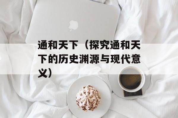 通和天下（探究通和天下的历史渊源与现代意义）-第1张图片-