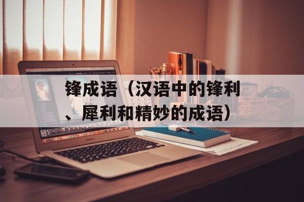 锋成语（汉语中的锋利、犀利和精妙的成语）-第1张图片-