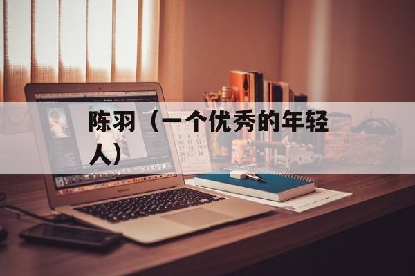 陈羽（一个优秀的年轻人）-第1张图片-
