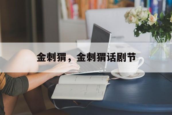 金刺猬，金刺猬话剧节-第1张图片-