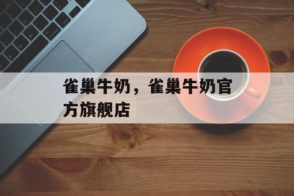 雀巢牛奶，雀巢牛奶官方旗舰店-第1张图片-