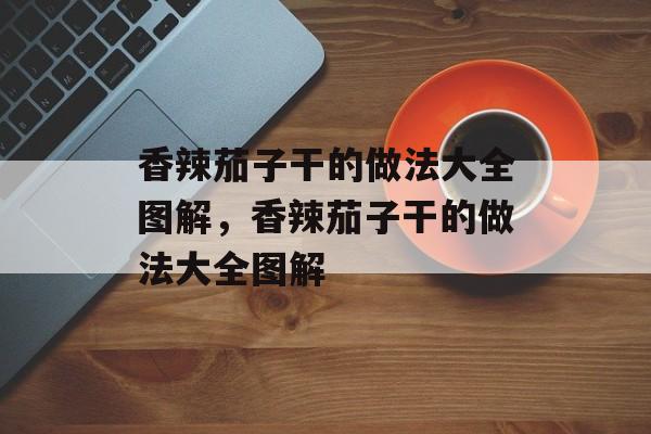 香辣茄子干的做法大全图解，香辣茄子干的做法大全图解-第1张图片-
