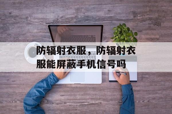 防辐射衣服，防辐射衣服能屏蔽手机信号吗-第1张图片-