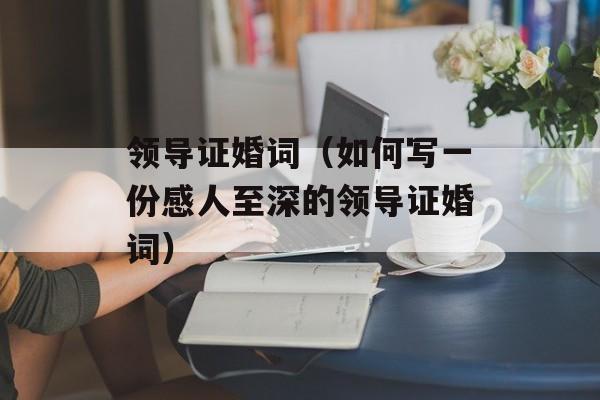 领导证婚词（如何写一份感人至深的领导证婚词）-第1张图片-